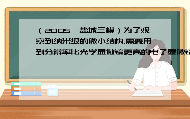 （2005•盐城三模）为了观察到纳米级的微小结构，需要用到分辨率比光学显微镜更高的电子显微镜．下列说法中正确的是（　　）