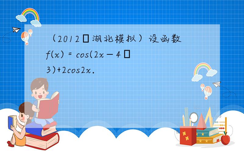 （2012•湖北模拟）设函数f(x)＝cos(2x−4π3)+2cos2x．