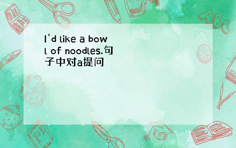 I'd like a bowl of noodles.句子中对a提问