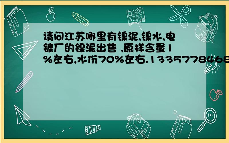 请问江苏哪里有镍泥,镍水,电镀厂的镍泥出售 ,原样含量1%左右,水份70%左右.13357784688