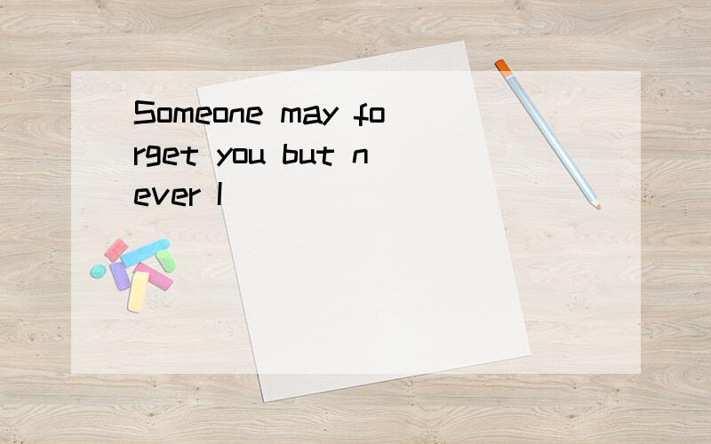 Someone may forget you but never I