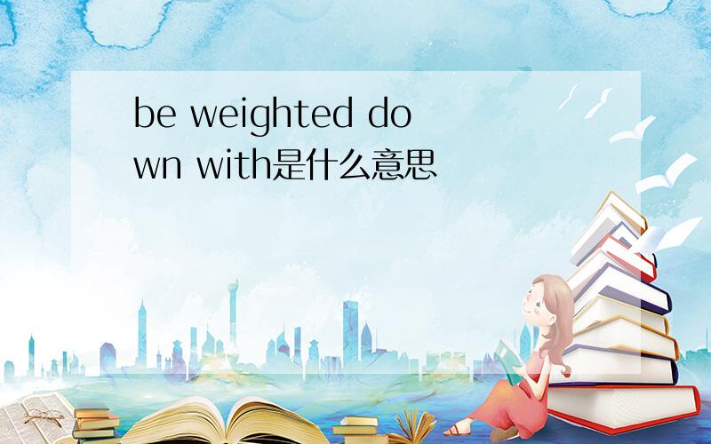 be weighted down with是什么意思