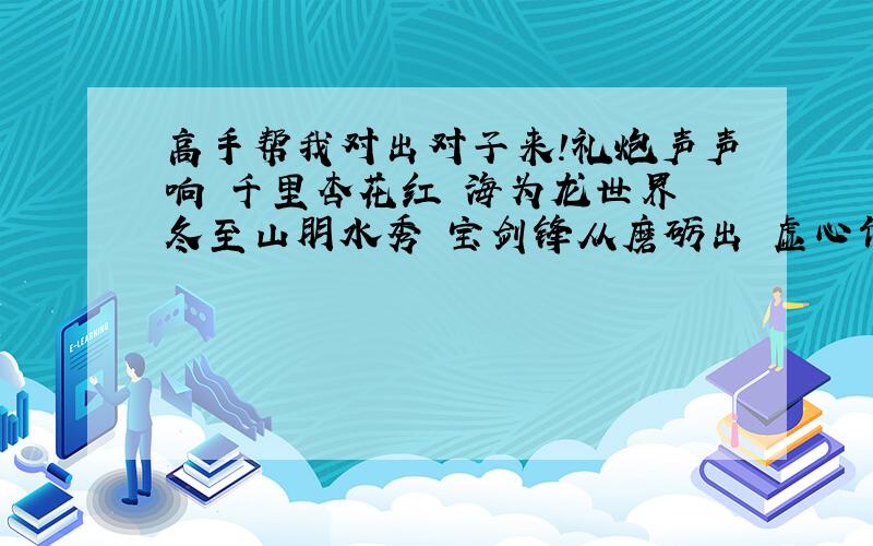 高手帮我对出对子来!礼炮声声响 千里杏花红 海为龙世界 冬至山朋水秀 宝剑锋从磨砺出 虚心竹有低头叫 福如东海大 生当作