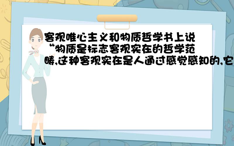 客观唯心主义和物质哲学书上说“物质是标志客观实在的哲学范畴,这种客观实在是人通过感觉感知的,它不依赖于我们的感觉而存在,