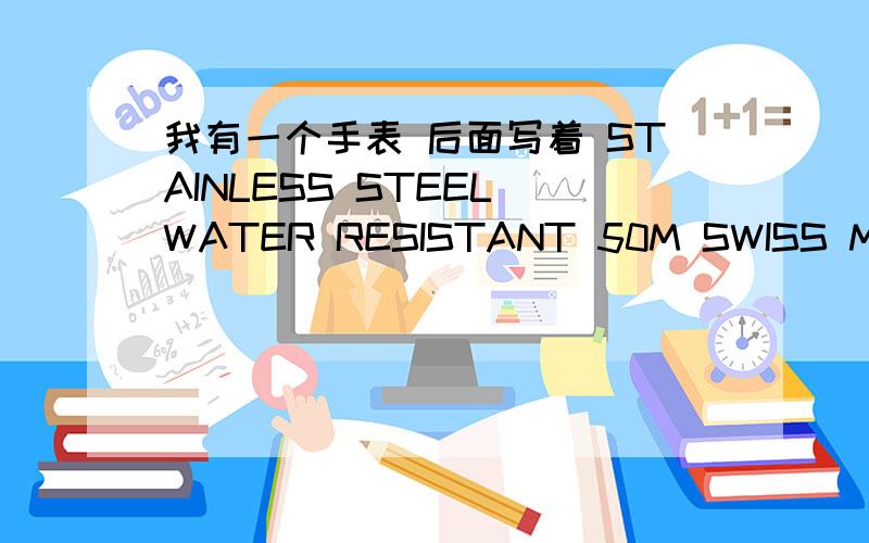 我有一个手表 后面写着 STAINLESS STEEL WATER RESISTANT 50M SWISS MADE.请