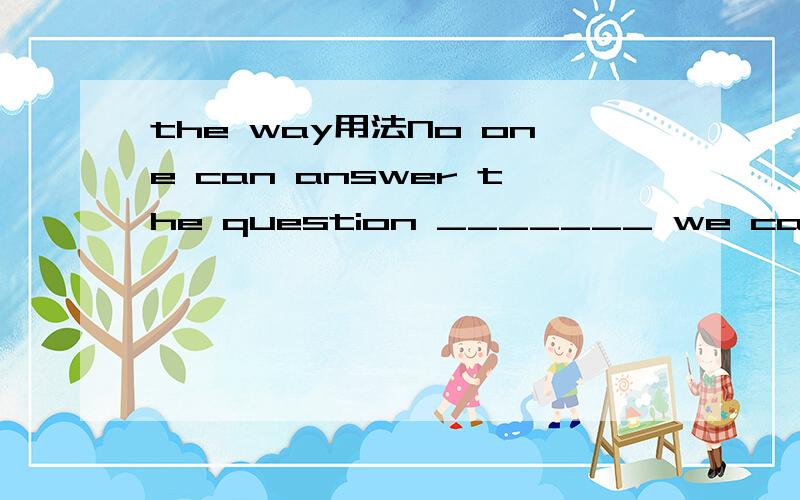 the way用法No one can answer the question _______ we can compl