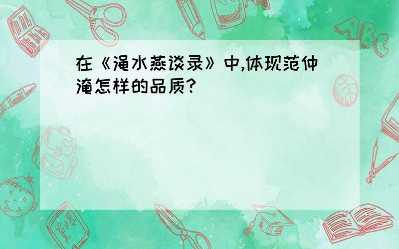 在《渑水燕谈录》中,体现范仲淹怎样的品质?