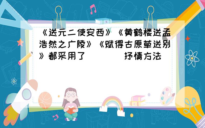 《送元二使安西》《黄鹤楼送孟浩然之广陵》《赋得古原草送别》都采用了()()抒情方法