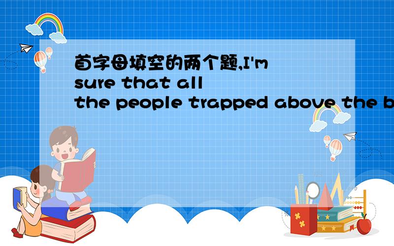 首字母填空的两个题,I'm sure that all the people trapped above the big