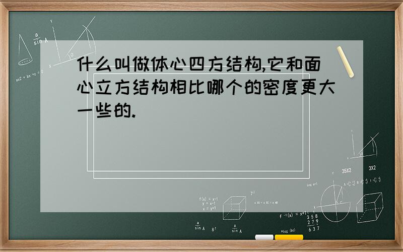 什么叫做体心四方结构,它和面心立方结构相比哪个的密度更大一些的.