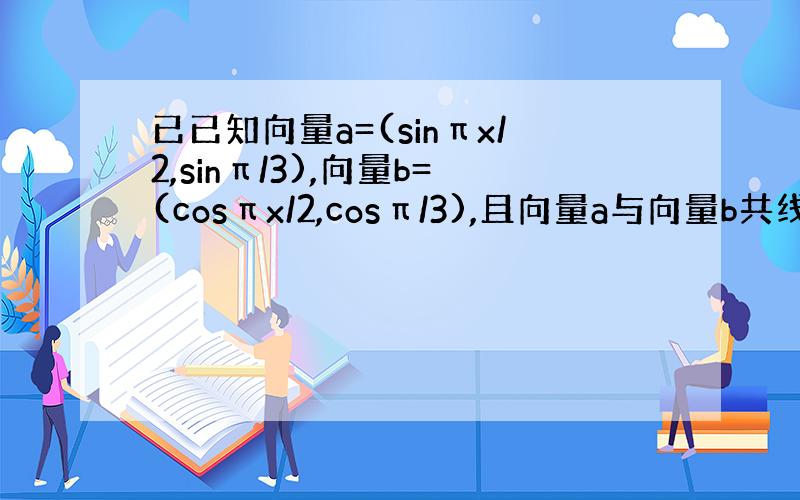 已已知向量a=(sinπx/2,sinπ/3),向量b=(cosπx/2,cosπ/3),且向量a与向量b共线