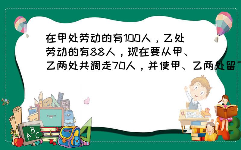 在甲处劳动的有100人，乙处劳动的有88人，现在要从甲、乙两处共调走70人，并使甲、乙两处留下的人数相等，那么应从甲、乙