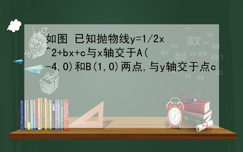 如图 已知抛物线y=1/2x^2+bx+c与x轴交于A(-4,0)和B(1,0)两点,与y轴交于点c