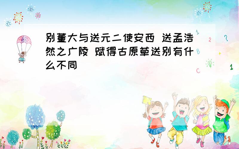 别董大与送元二使安西 送孟浩然之广陵 赋得古原草送别有什么不同