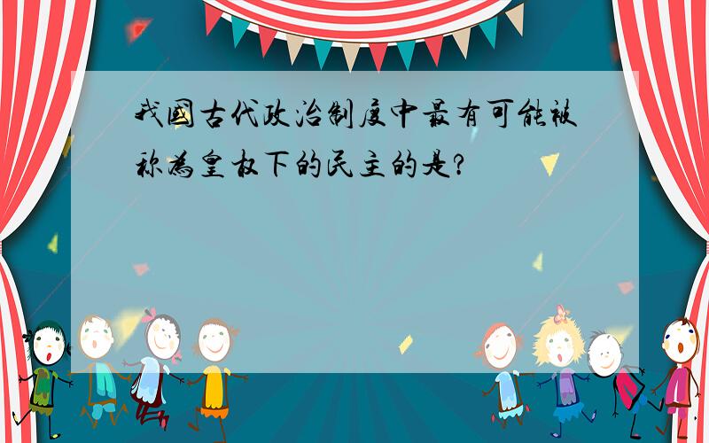 我国古代政治制度中最有可能被称为皇权下的民主的是?