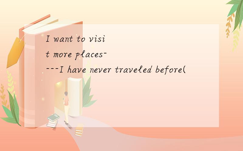 I want to visit more places----I have never traveled before(