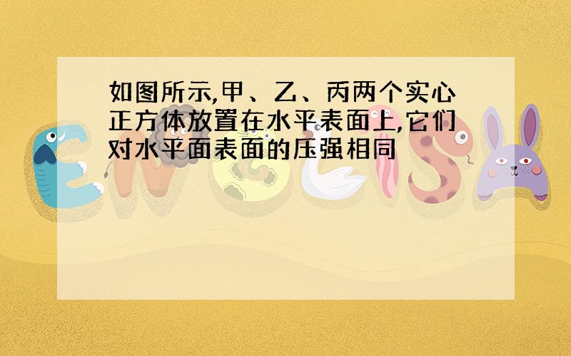 如图所示,甲、乙、丙两个实心正方体放置在水平表面上,它们对水平面表面的压强相同