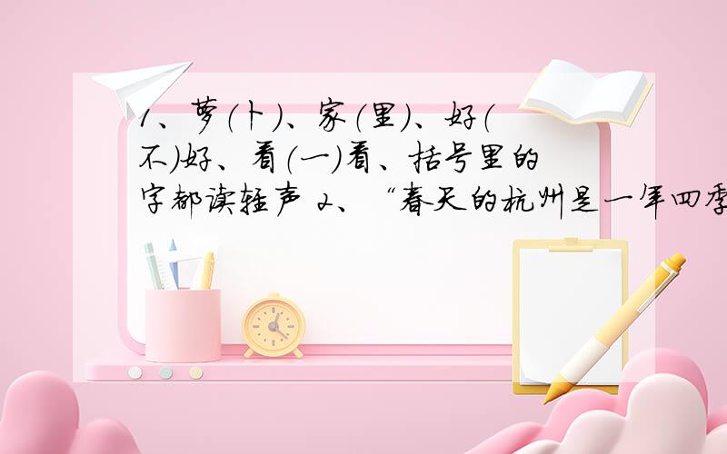 1、萝（卜）、家（里）、好（不）好、看（一）看、括号里的字都读轻声 2、“春天的杭州是一年四季中最美的季节”与“两个新旧