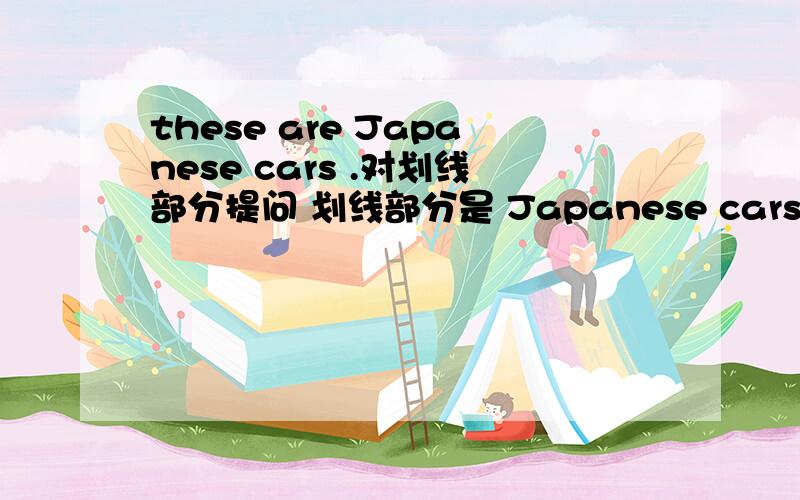 these are Japanese cars .对划线部分提问 划线部分是 Japanese cars