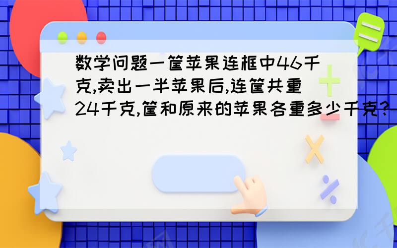 数学问题一筐苹果连框中46千克,卖出一半苹果后,连筐共重24千克,筐和原来的苹果各重多少千克?