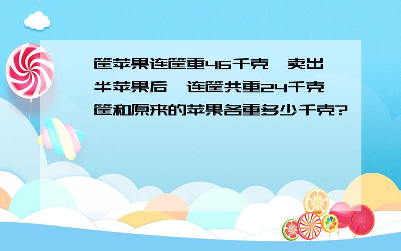 一筐苹果连筐重46千克,卖出一半苹果后,连筐共重24千克,筐和原来的苹果各重多少千克?