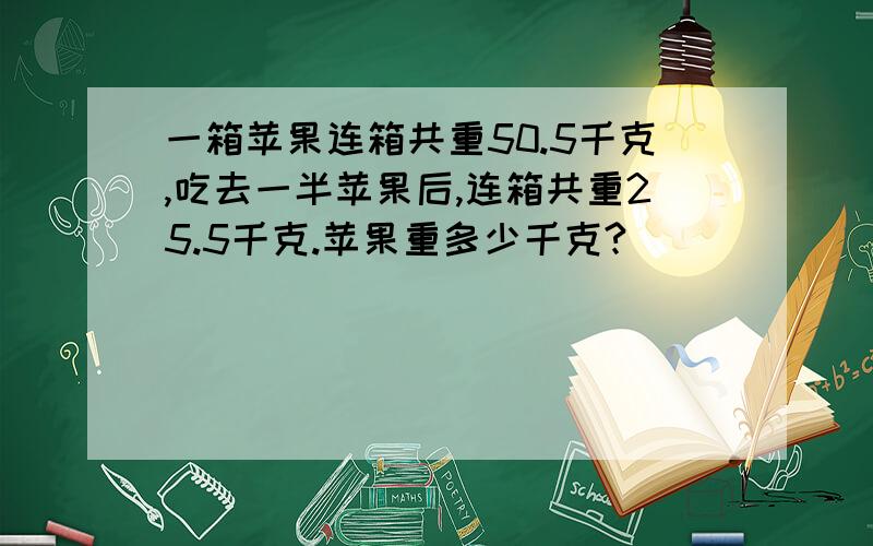 一箱苹果连箱共重50.5千克,吃去一半苹果后,连箱共重25.5千克.苹果重多少千克?