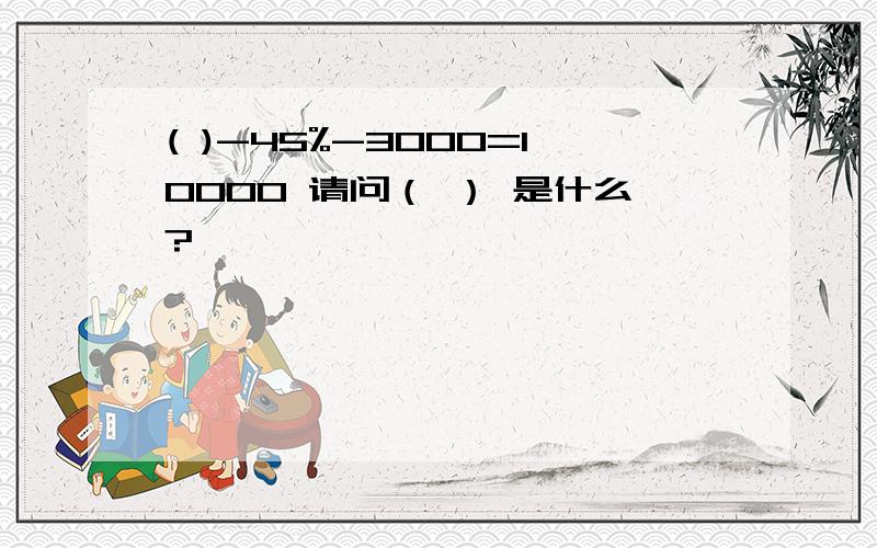 ( )-45%-3000=10000 请问（ ） 是什么?