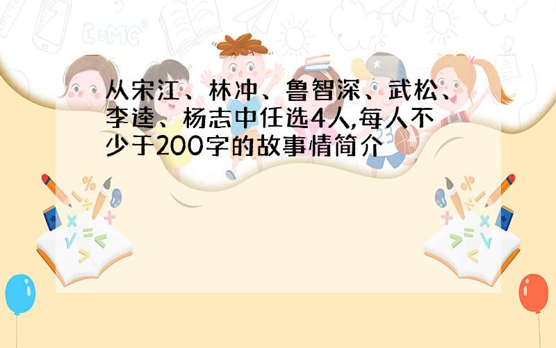 从宋江、林冲、鲁智深、武松、李逵、杨志中任选4人,每人不少于200字的故事情简介