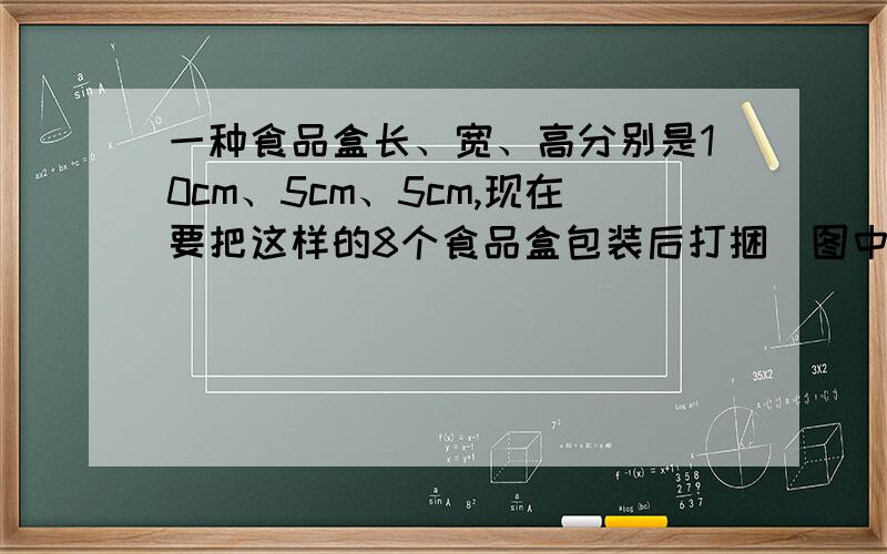 一种食品盒长、宽、高分别是10cm、5cm、5cm,现在要把这样的8个食品盒包装后打捆（图中虚线包装绳）下面的两种摆放方