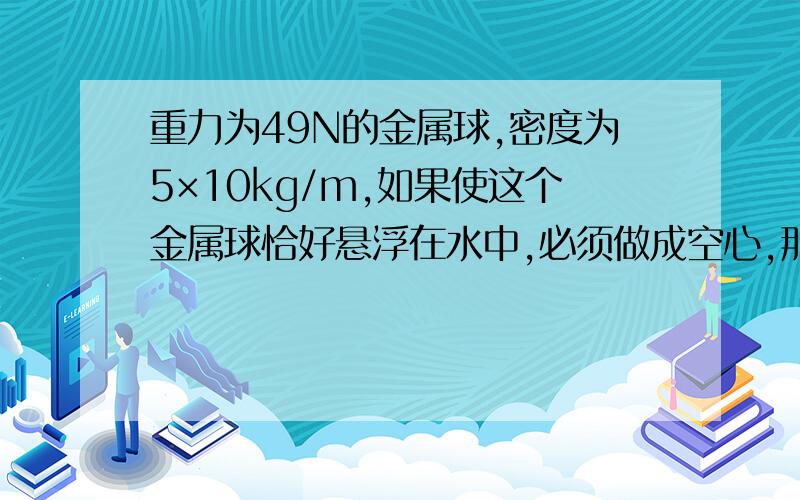 重力为49N的金属球,密度为5×10kg/m,如果使这个金属球恰好悬浮在水中,必须做成空心,那么空心部分的体积是多少?