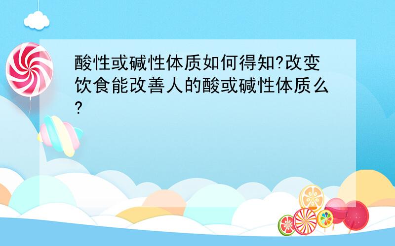 酸性或碱性体质如何得知?改变饮食能改善人的酸或碱性体质么?