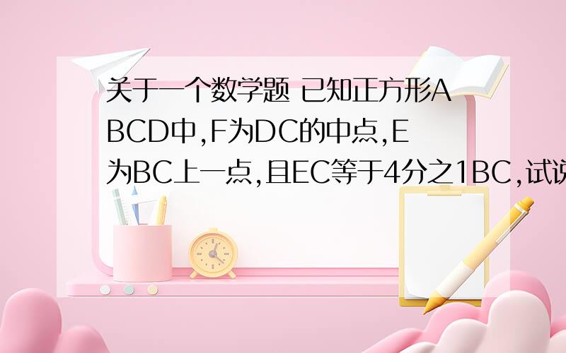 关于一个数学题 已知正方形ABCD中,F为DC的中点,E为BC上一点,且EC等于4分之1BC,试说明角AFE等于90°.