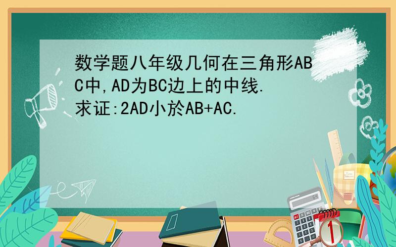 数学题八年级几何在三角形ABC中,AD为BC边上的中线.求证:2AD小於AB+AC.