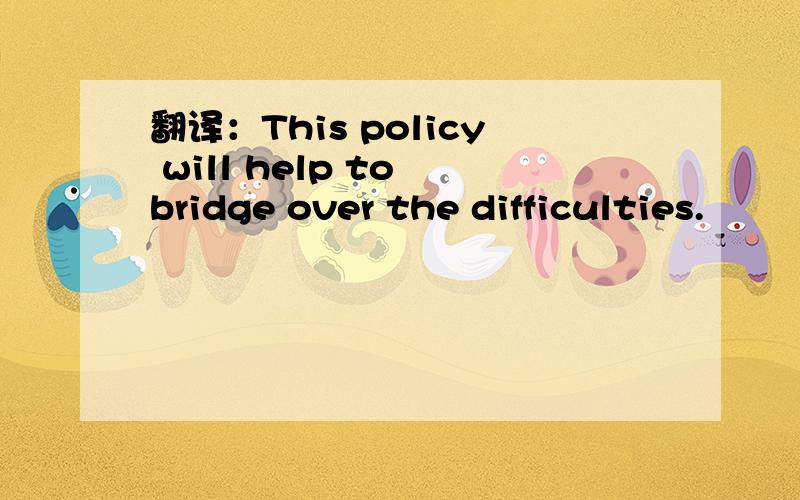 翻译：This policy will help to bridge over the difficulties.