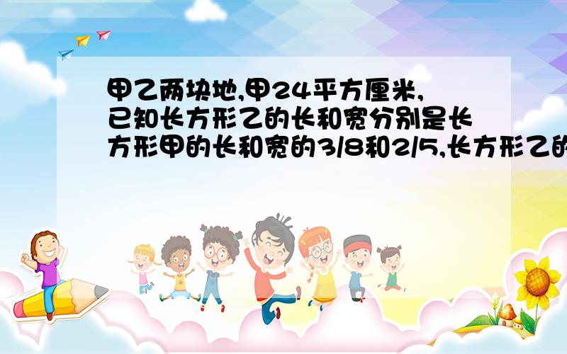 甲乙两块地,甲24平方厘米,已知长方形乙的长和宽分别是长方形甲的长和宽的3/8和2/5,长方形乙的面积是多