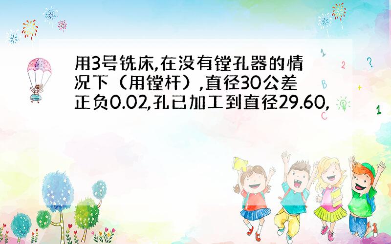 用3号铣床,在没有镗孔器的情况下（用镗杆）,直径30公差正负0.02,孔已加工到直径29.60,