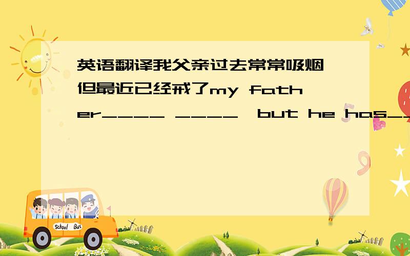 英语翻译我父亲过去常常吸烟,但最近已经戒了my father____ ____,but he has____it____