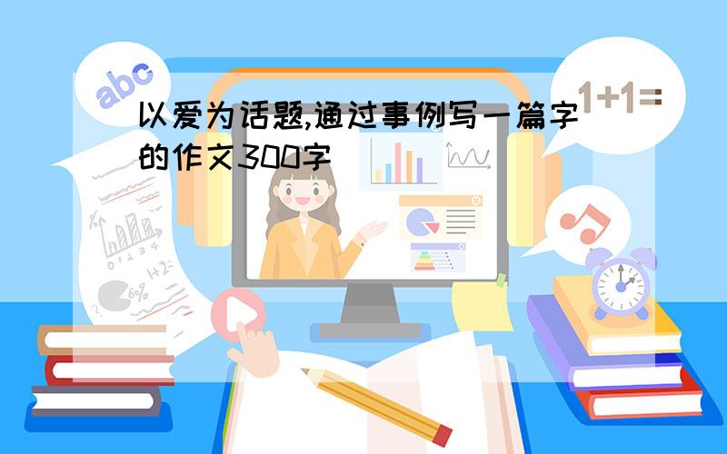 以爱为话题,通过事例写一篇字的作文300字