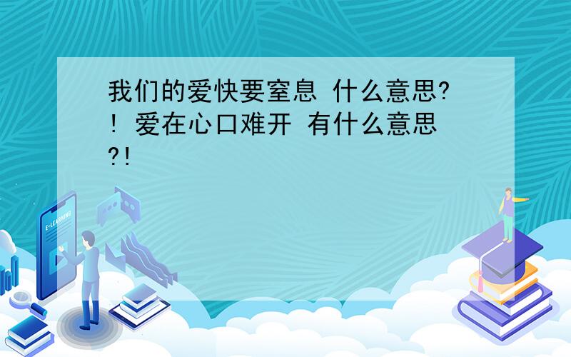 我们的爱快要窒息 什么意思?! 爱在心口难开 有什么意思?!