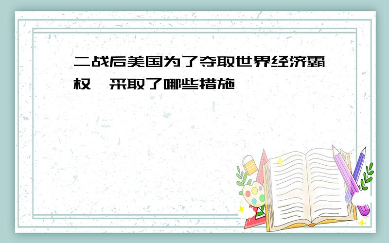 二战后美国为了夺取世界经济霸权,采取了哪些措施