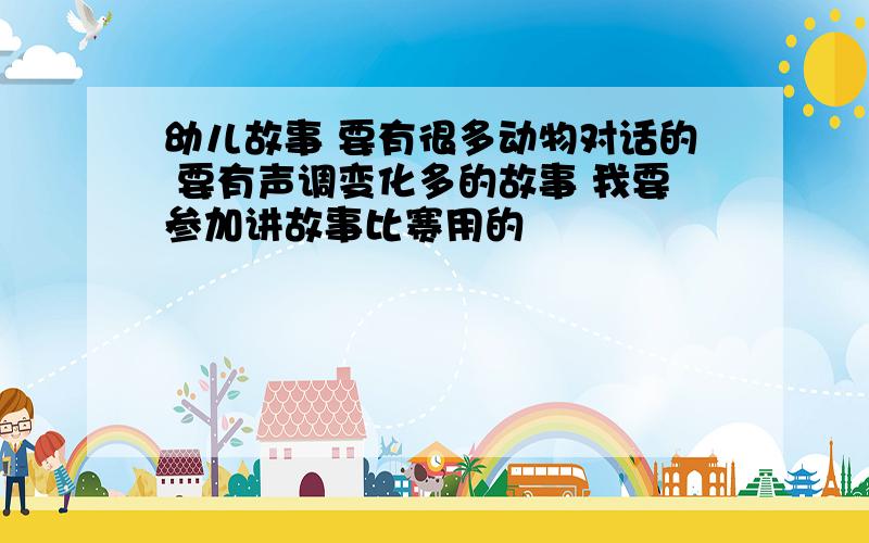 幼儿故事 要有很多动物对话的 要有声调变化多的故事 我要参加讲故事比赛用的