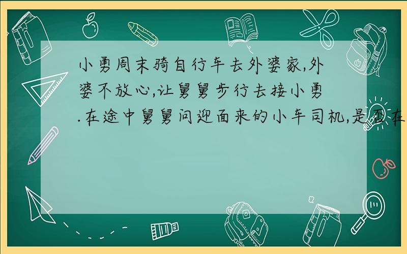 小勇周末骑自行车去外婆家,外婆不放心,让舅舅步行去接小勇.在途中舅舅问迎面来的小车司机,是否在路上看到一个骑车的小男孩?