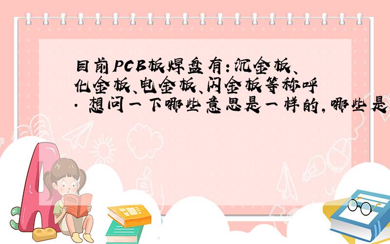 目前PCB板焊盘有：沉金板、化金板、电金板、闪金板等称呼. 想问一下哪些意思是一样的,哪些是有区别的?