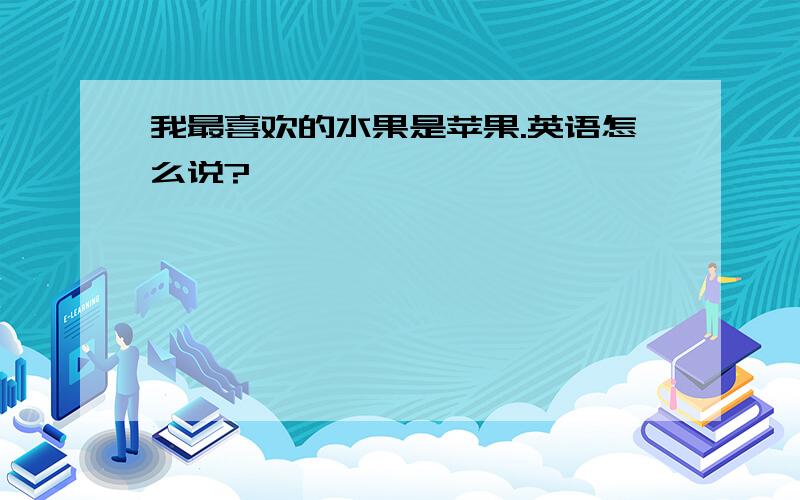 我最喜欢的水果是苹果.英语怎么说?