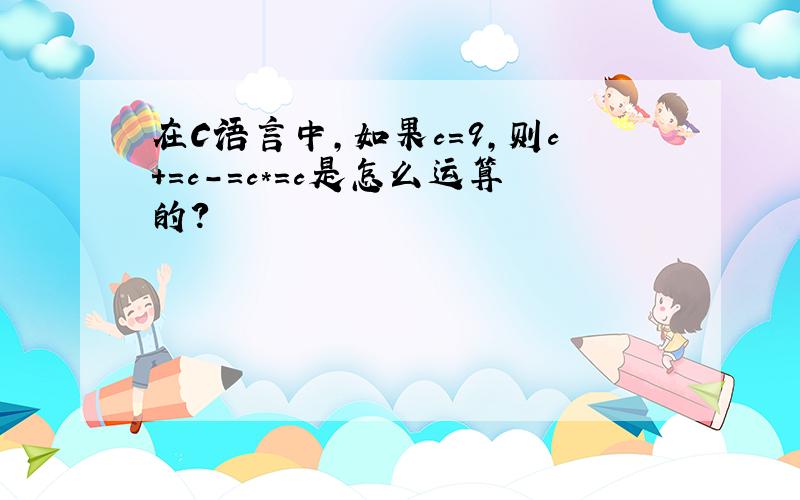 在C语言中,如果c=9,则c+=c-=c*=c是怎么运算的?