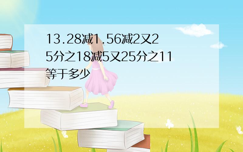 13.28减1.56减2又25分之18减5又25分之11等于多少