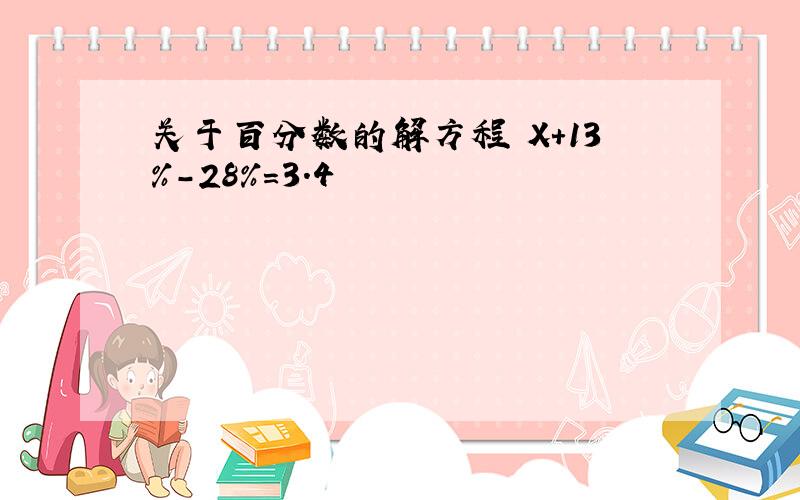 关于百分数的解方程 X+13%-28%=3.4