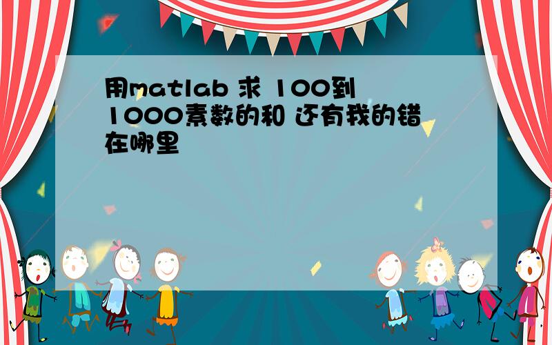 用matlab 求 100到1000素数的和 还有我的错在哪里