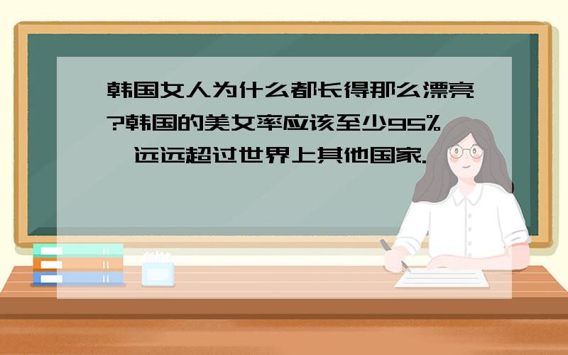 韩国女人为什么都长得那么漂亮?韩国的美女率应该至少95%,远远超过世界上其他国家.