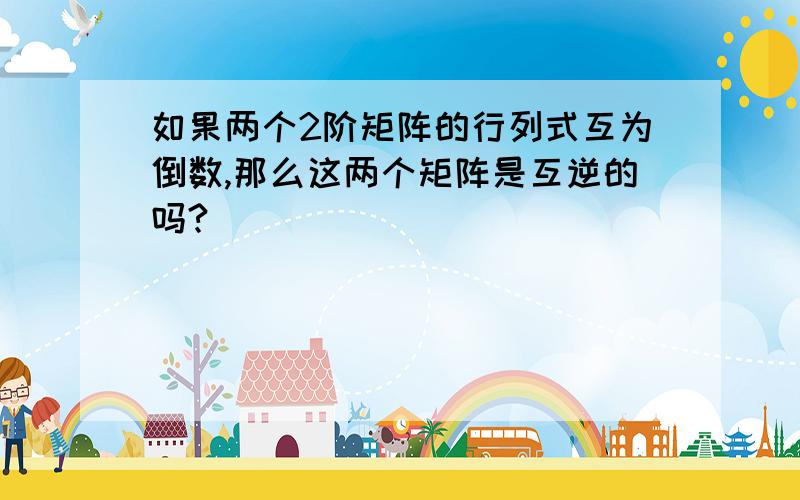 如果两个2阶矩阵的行列式互为倒数,那么这两个矩阵是互逆的吗?